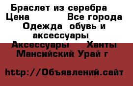 Браслет из серебра  › Цена ­ 5 000 - Все города Одежда, обувь и аксессуары » Аксессуары   . Ханты-Мансийский,Урай г.